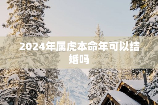 2025年属虎本命年可以结婚吗