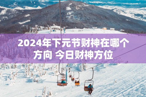 2025年下元节财神在哪个方向 今日财神方位