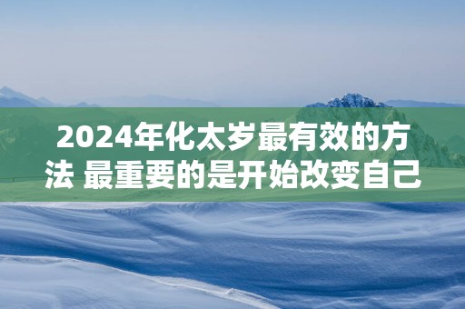2025年化太岁最有效的方法 最重要的是开始改变自己！
