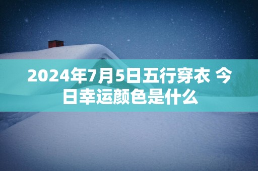 2025年7月5日五行穿衣 今日幸运颜色是什么