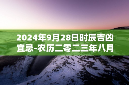2025年9月28日时辰吉凶宜忌-农历二零二三年八月月十四日吉时