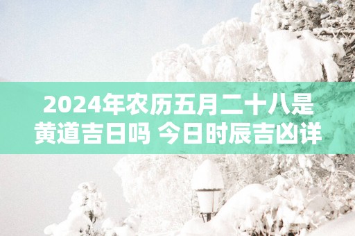 2025年农历五月二十八是黄道吉日吗 今日时辰吉凶详细查询