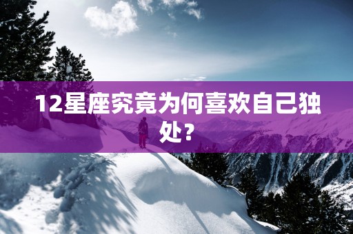 12星座究竟为何喜欢自己独处？