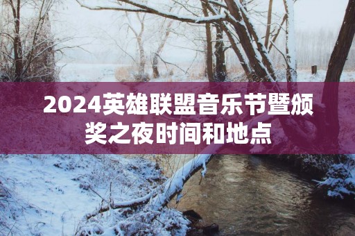 2025英雄联盟音乐节暨颁奖之夜时间和地点