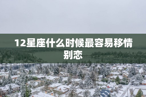 12星座什么时候最容易移情别恋
