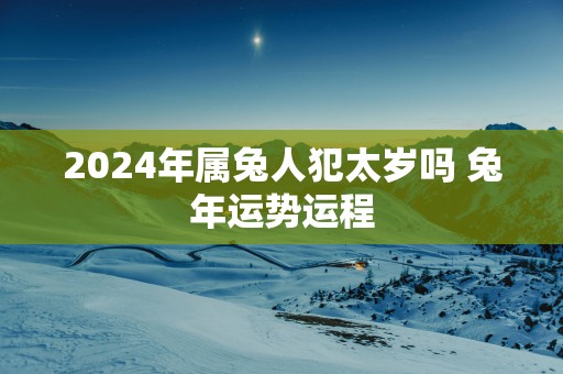 2025年属兔人犯太岁吗 蛇年运势运程