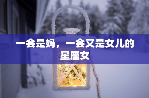 一会是妈，一会又是女儿的星座女