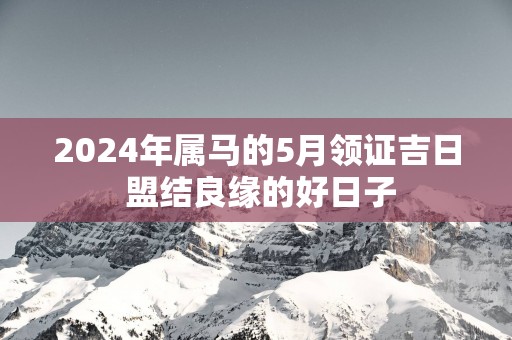 2025年属马的5月领证吉日 盟结良缘的好日子