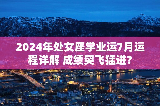 2025年处女座学业运7月运程详解 成绩突飞猛进？