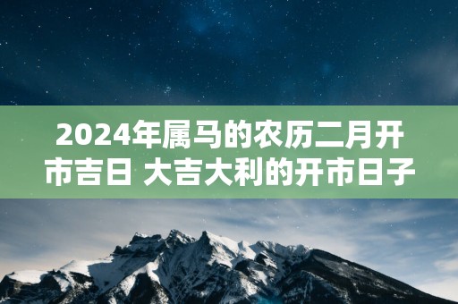 2025年属马的农历二月开市吉日 大吉大利的开市日子