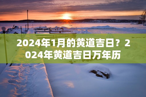 2025年1月的黄道吉日？2025年黄道吉日万年历