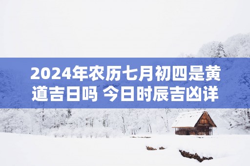 2025年农历七月初四是黄道吉日吗 今日时辰吉凶详细查询