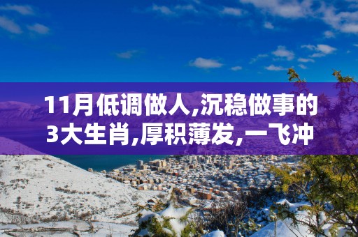 11月低调做人,沉稳做事的3大生肖,厚积薄发,一飞冲天!