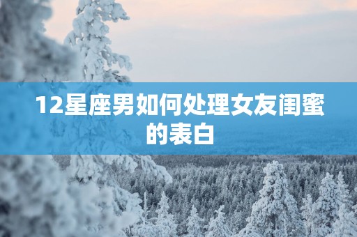 12星座男如何处理女友闺蜜的表白