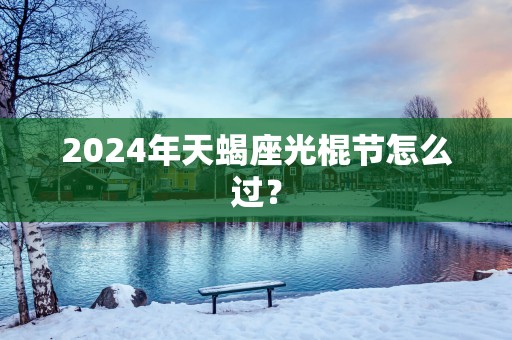 2025年天蝎座光棍节怎么过？