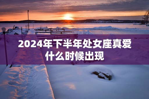 2025年下半年处女座真爱什么时候出现