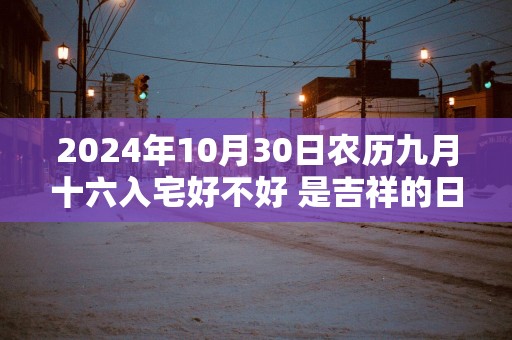 2025年10月30日农历九月十六入宅好不好 是吉祥的日子吗