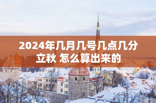 2025年几月几号几点几分立秋 怎么算出来的