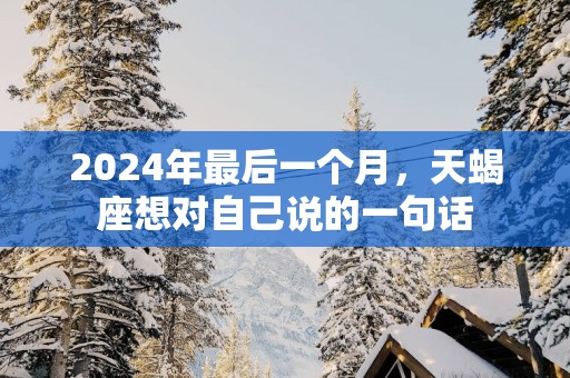 2025年最后一个月，天蝎座想对自己说的一句话