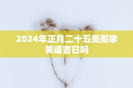 2025年正月二十五是搬家黄道吉日吗
