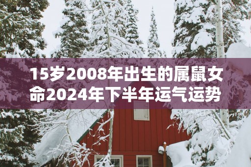 15岁2008年出生的属鼠女命2025年下半年运气运势