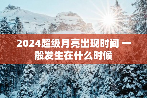 2025超级月亮出现时间 一般发生在什么时候