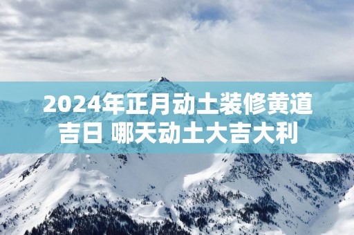 2025年正月动土装修黄道吉日 哪天动土大吉大利