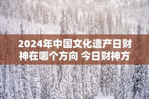 2025年中国文化遗产日财神在哪个方向 今日财神方位