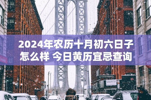 2025年农历十月初六日子怎么样 今日黄历宜忌查询