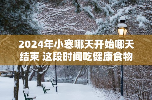 2025年小寒哪天开始哪天结束 这段时间吃健康食物
