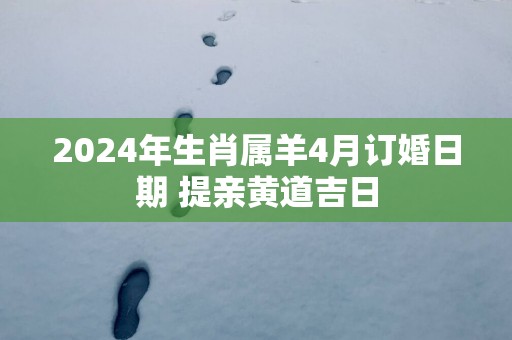 2025年生肖属羊4月订婚日期 提亲黄道吉日
