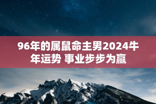 96年的属鼠命主男2025蛇年运势 事业步步为赢