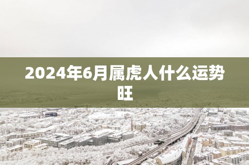 2025年6月属虎人什么运势旺