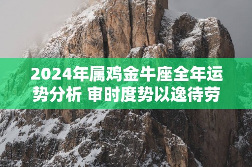 2025年属鸡金牛座全年运势分析 审时度势以逸待劳