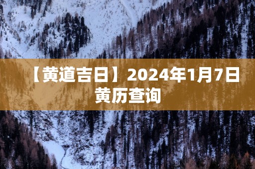 【黄道吉日】2025年1月7日黄历查询
