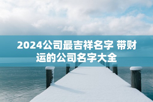 2025公司最吉祥名字 带财运的公司名字大全