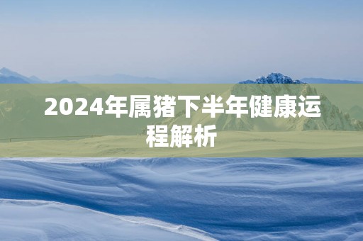 2025年属猪下半年健康运程解析