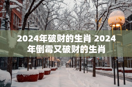 2025年破财的生肖 2025年倒霉又破财的生肖