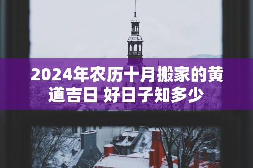 2025年农历十月搬家的黄道吉日 好日子知多少
