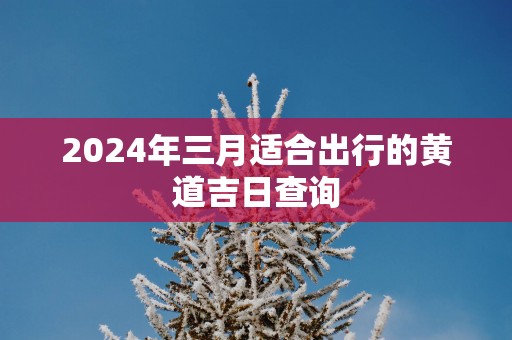 2025年三月适合出行的黄道吉日查询