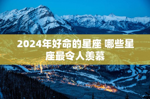 2025年好命的星座 哪些星座最令人羡慕