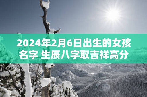 2025年2月6日出生的女孩名字 生辰八字取吉祥高分好名