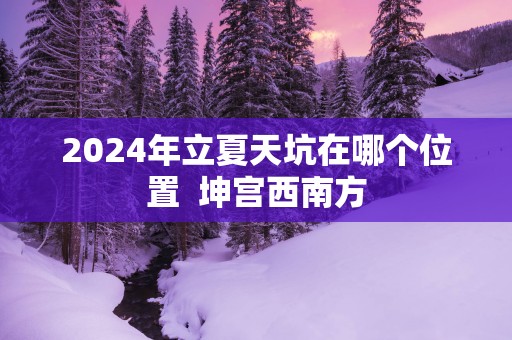 2025年立夏天坑在哪个位置  坤宫西南方