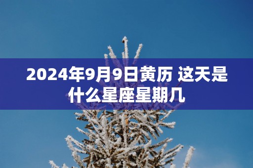 2025年9月9日黄历 这天是什么星座星期几