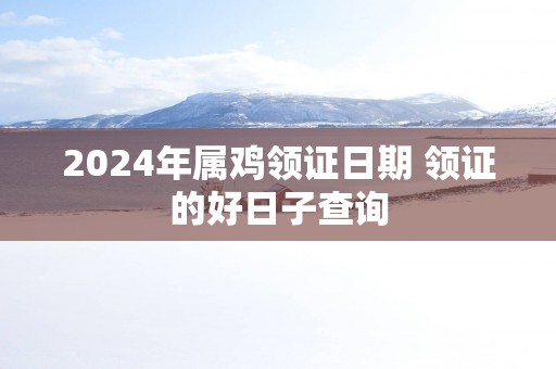 2025年属鸡领证日期 领证的好日子查询
