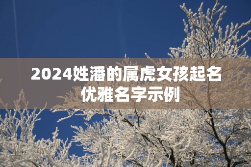 2025姓潘的属虎女孩起名  优雅名字示例