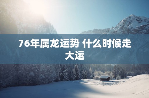 76年属龙运势 什么时候走大运 76年属龙运势 什么时候走大运