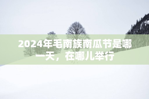 2025年毛南族南瓜节是哪一天，在哪儿举行