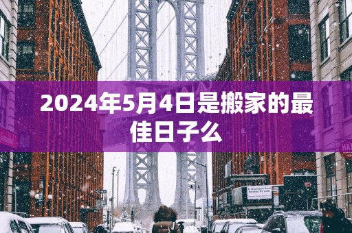 2025年5月4日是搬家的最佳日子么