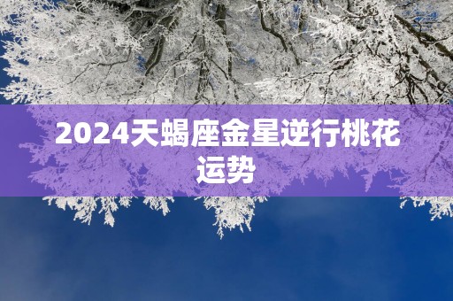 2025天蝎座金星逆行桃花运势